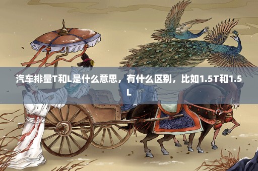 汽车排量T和L是什么意思，有什么区别，比如1.5T和1.5L