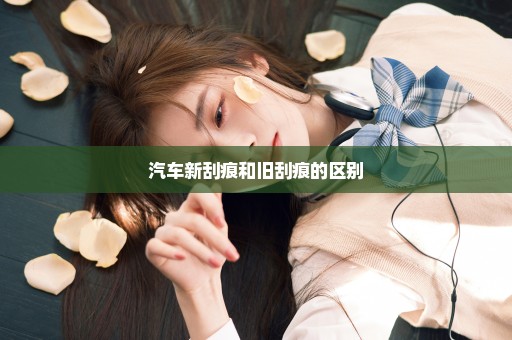 汽车新刮痕和旧刮痕的区别