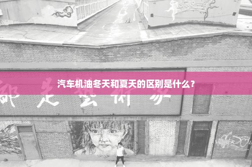 汽车机油冬天和夏天的区别是什么？