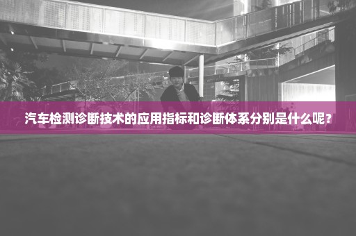 汽车检测诊断技术的应用指标和诊断体系分别是什么呢？