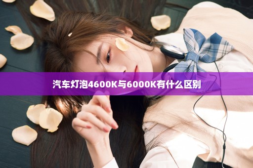 汽车灯泡4600K与6000K有什么区别