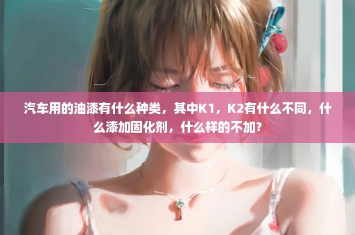 汽车用的油漆有什么种类，其中K1，K2有什么不同，什么漆加固化剂，什么样的不加？