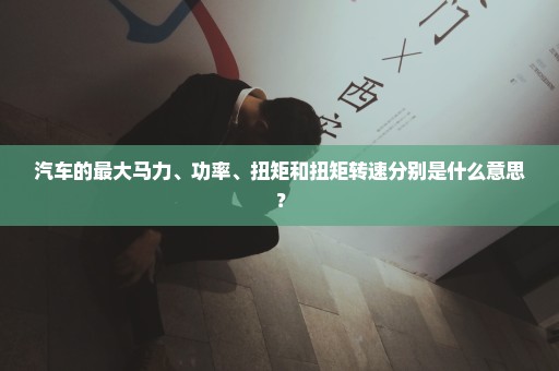 汽车的最大马力、功率、扭矩和扭矩转速分别是什么意思？