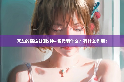 汽车的档位分哪5种~各代表什么？有什么作用？