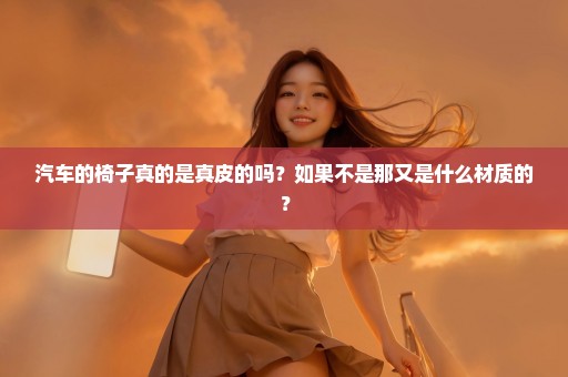 汽车的椅子真的是真皮的吗？如果不是那又是什么材质的？