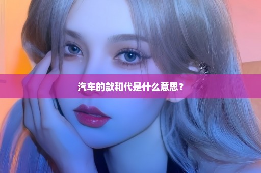 汽车的款和代是什么意思？