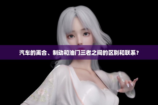 汽车的离合、制动和油门三者之间的区别和联系？