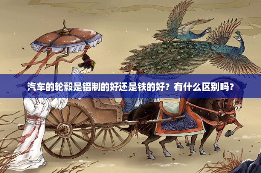 汽车的轮毂是铝制的好还是铁的好？有什么区别吗？