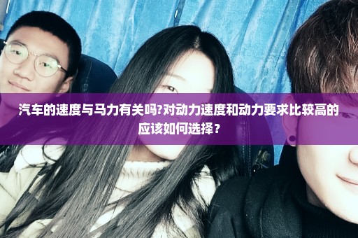 汽车的速度与马力有关吗?对动力速度和动力要求比较高的应该如何选择？