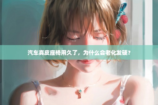 汽车真皮座椅用久了，为什么会老化发硬？