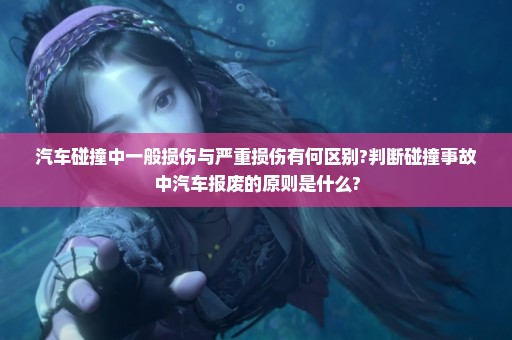 汽车碰撞中一般损伤与严重损伤有何区别?判断碰撞事故中汽车报废的原则是什么?
