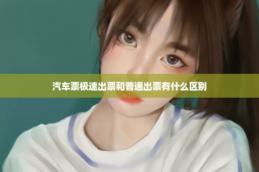 汽车票极速出票和普通出票有什么区别