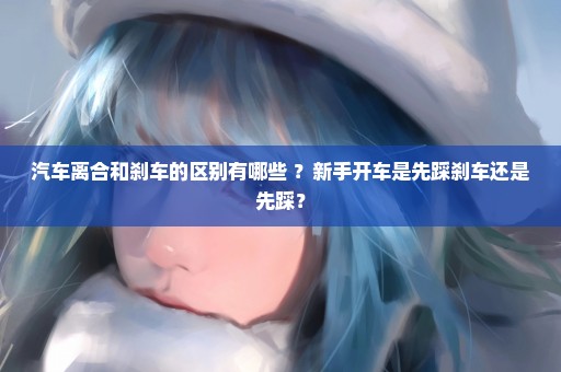 汽车离合和刹车的区别有哪些 ？新手开车是先踩刹车还是先踩？
