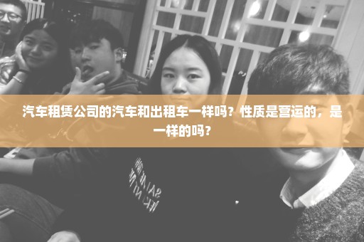 汽车租赁公司的汽车和出租车一样吗？性质是营运的，是一样的吗？