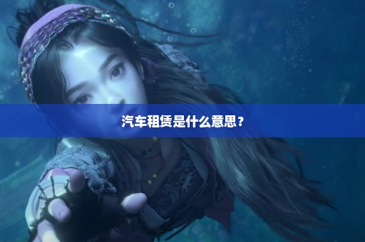 汽车租赁是什么意思？