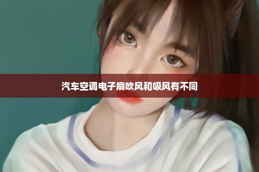 汽车空调电子扇吹风和吸风有不同