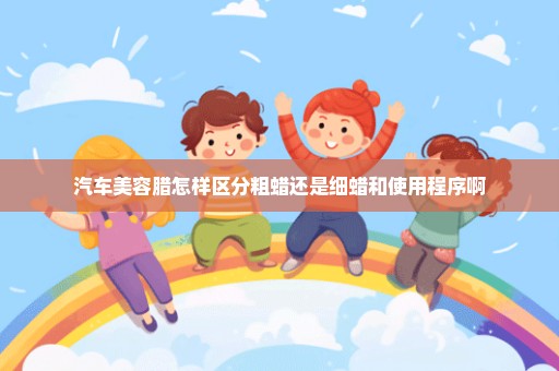 汽车美容腊怎样区分粗蜡还是细蜡和使用程序啊