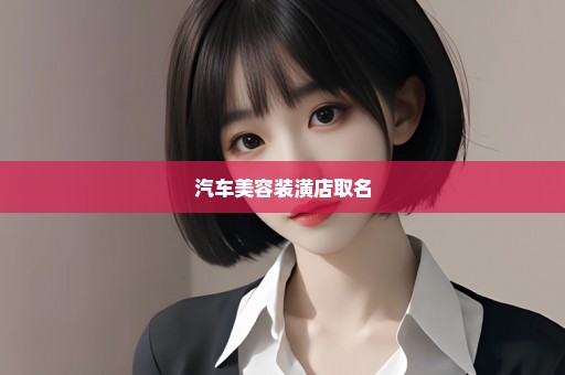 汽车美容装潢店取名