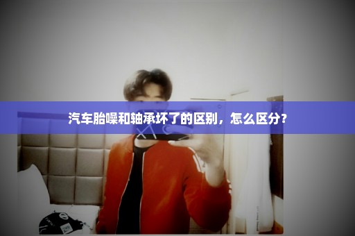 汽车胎噪和轴承坏了的区别，怎么区分？