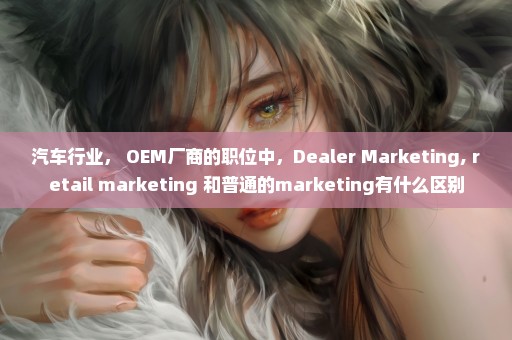 汽车行业， OEM厂商的职位中，Dealer Marketing, retail marketing 和普通的marketing有什么区别