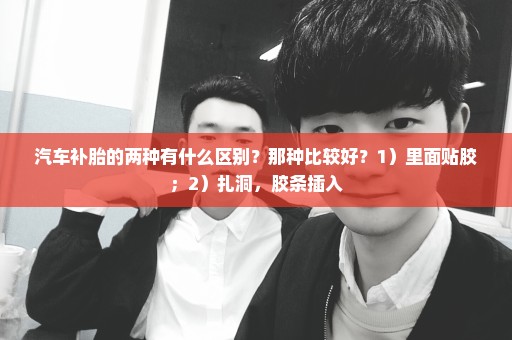 汽车补胎的两种有什么区别？那种比较好？1）里面贴胶；2）扎洞，胶条插入
