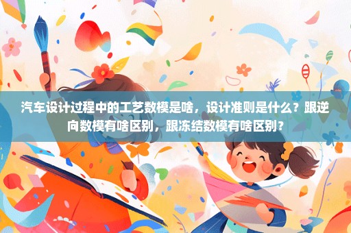汽车设计过程中的工艺数模是啥，设计准则是什么？跟逆向数模有啥区别，跟冻结数模有啥区别？