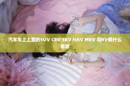 汽车车上上面的SUV CRV SRV HAV MRV 和RV都什么意思