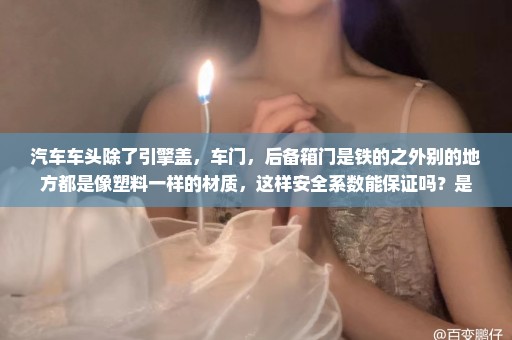 汽车车头除了引擎盖，车门，后备箱门是铁的之外别的地方都是像塑料一样的材质，这样安全系数能保证吗？是