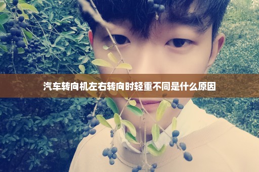 汽车转向机左右转向时轻重不同是什么原因