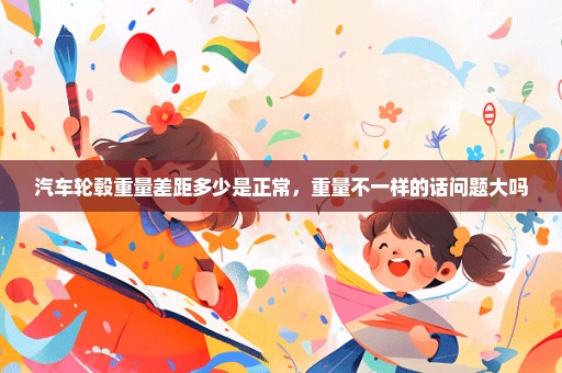 汽车轮毂重量差距多少是正常，重量不一样的话问题大吗
