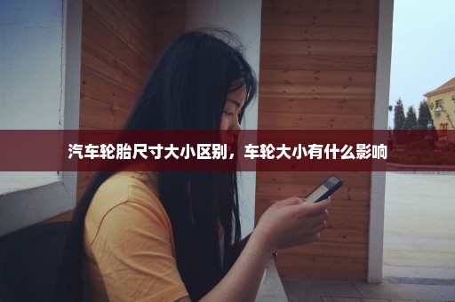 汽车轮胎尺寸大小区别，车轮大小有什么影响