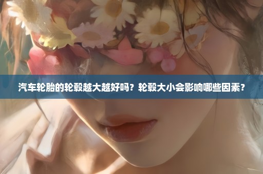 汽车轮胎的轮毂越大越好吗？轮毂大小会影响哪些因素？