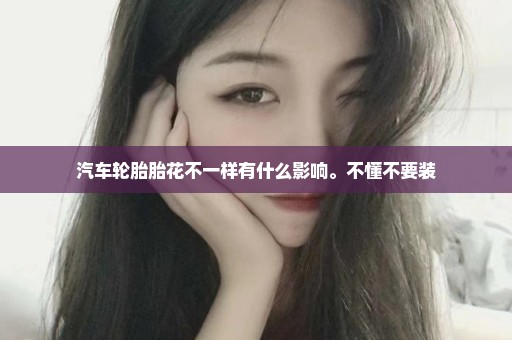 汽车轮胎胎花不一样有什么影响。不懂不要装