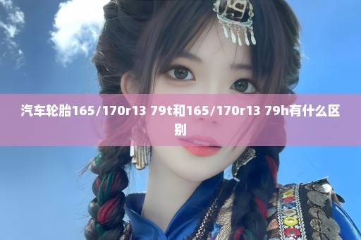 汽车轮胎165/170r13 79t和165/170r13 79h有什么区别