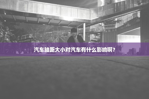 汽车轴距大小对汽车有什么影响啊？