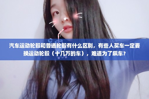 汽车运动轮毂和普通轮毂有什么区别，有些人买车一定要换运动轮毂（十几万的车），难道为了飙车？