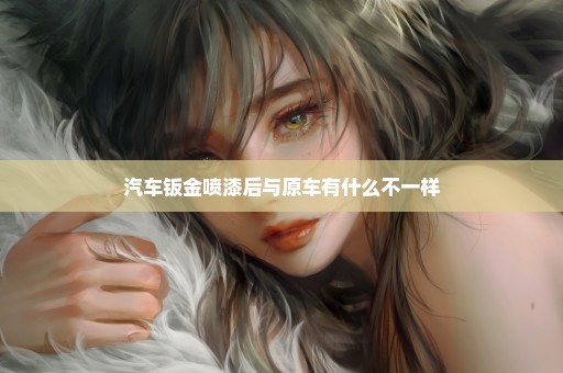 汽车钣金喷漆后与原车有什么不一样