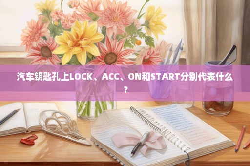 汽车钥匙孔上LOCK、ACC、ON和START分别代表什么？