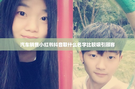 汽车销售小红书抖音取什么名字比较吸引顾客