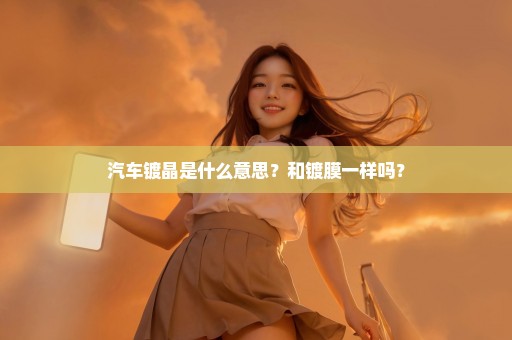 汽车镀晶是什么意思？和镀膜一样吗？