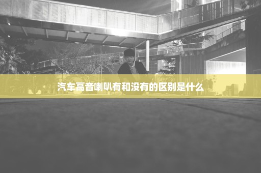 汽车高音喇叭有和没有的区别是什么
