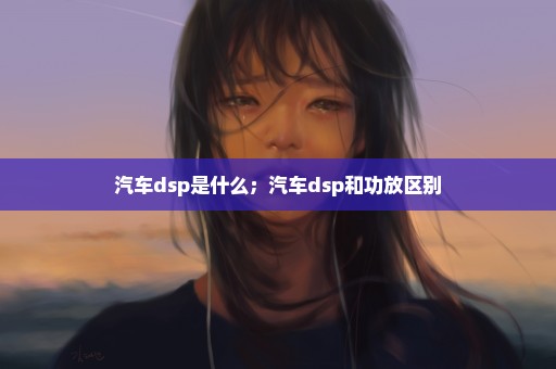 汽车dsp是什么；汽车dsp和功放区别