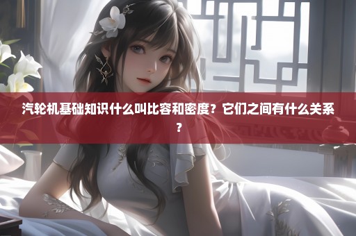 汽轮机基础知识什么叫比容和密度？它们之间有什么关系？