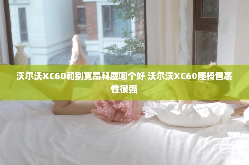 沃尔沃XC60和别克昂科威哪个好 沃尔沃XC60座椅包裹性很强