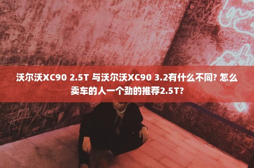 沃尔沃XC90 2.5T 与沃尔沃XC90 3.2有什么不同? 怎么卖车的人一个劲的推荐2.5T?