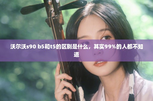 沃尔沃s90 b5和t5的区别是什么，其实99%的人都不知道
