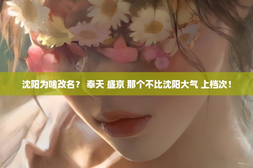 沈阳为啥改名？ 奉天 盛京 那个不比沈阳大气 上档次！