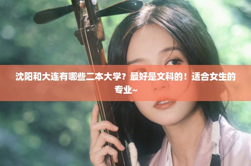 沈阳和大连有哪些二本大学？最好是文科的！适合女生的专业~