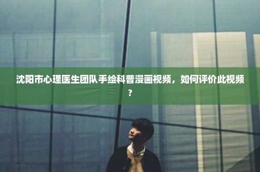 沈阳市心理医生团队手绘科普漫画视频，如何评价此视频?