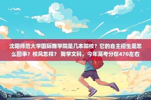 沈阳师范大学国际商学院是几本院校？它的自主招生是怎么回事？校风怎样？ 我学文科，今年高考分在470左右